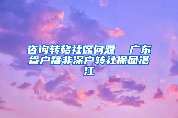 咨询转移社保问题  广东省户籍非深户转社保回湛江