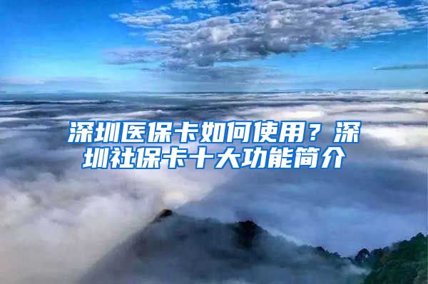 深圳医保卡如何使用？深圳社保卡十大功能简介