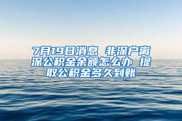 7月19日消息 非深户离深公积金余额怎么办 提取公积金多久到账