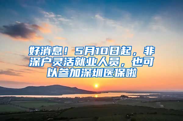 好消息！5月10日起，非深户灵活就业人员，也可以参加深圳医保啦