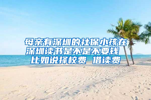 母亲有深圳的社保小孩在深圳读书是不是不要钱 比如说择校费 借读费