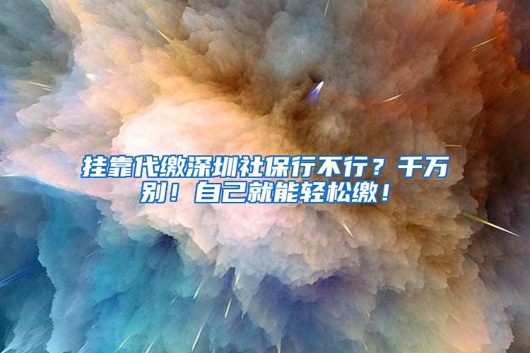 挂靠代缴深圳社保行不行？千万别！自己就能轻松缴！