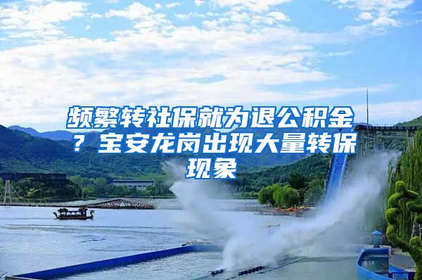 频繁转社保就为退公积金？宝安龙岗出现大量转保现象