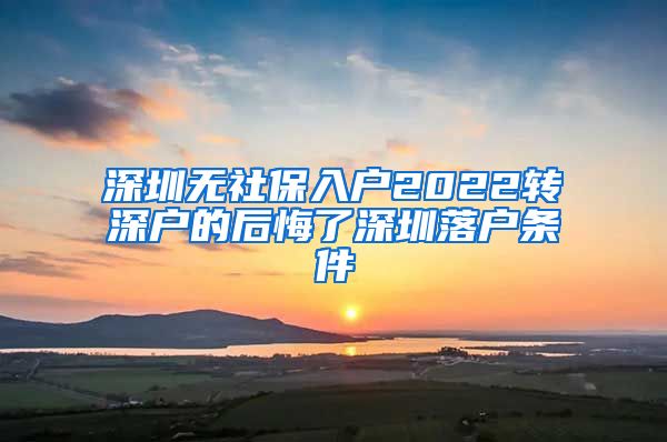 深圳无社保入户2022转深户的后悔了深圳落户条件