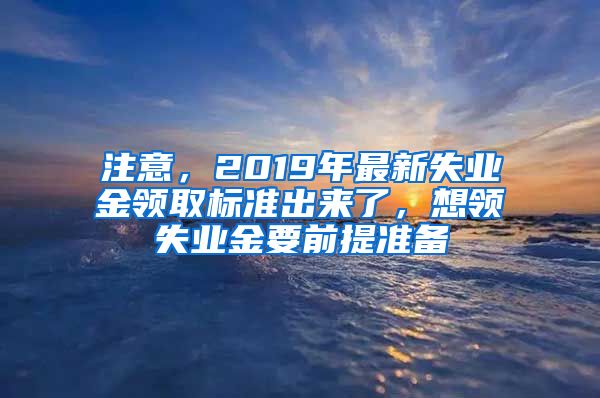 注意，2019年最新失业金领取标准出来了，想领失业金要前提准备