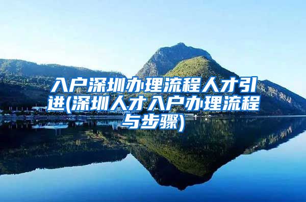 入户深圳办理流程人才引进(深圳人才入户办理流程与步骤)