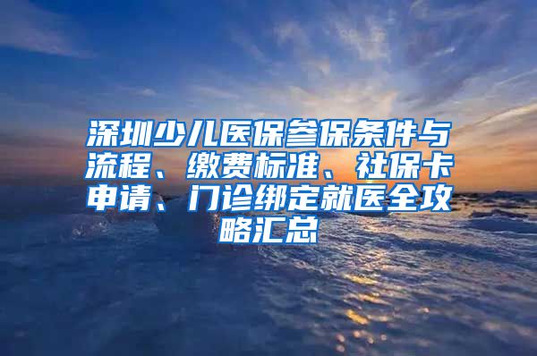 深圳少儿医保参保条件与流程、缴费标准、社保卡申请、门诊绑定就医全攻略汇总