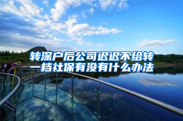 转深户后公司迟迟不给转一档社保有没有什么办法