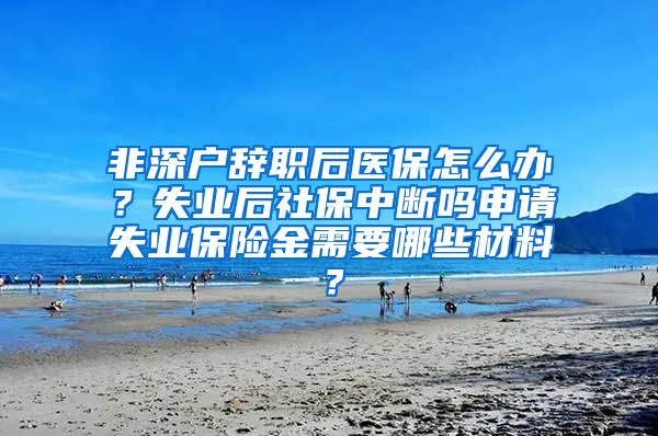 非深户辞职后医保怎么办？失业后社保中断吗申请失业保险金需要哪些材料？