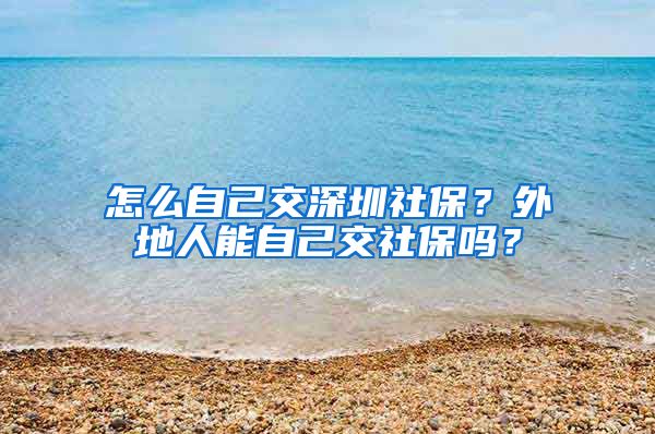 怎么自己交深圳社保？外地人能自己交社保吗？