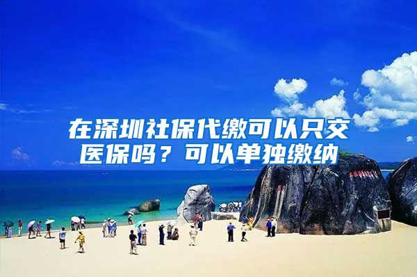 在深圳社保代缴可以只交医保吗？可以单独缴纳