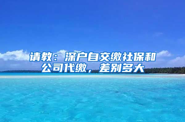 请教：深户自交缴社保和公司代缴，差别多大