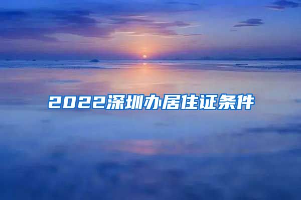 2022深圳办居住证条件