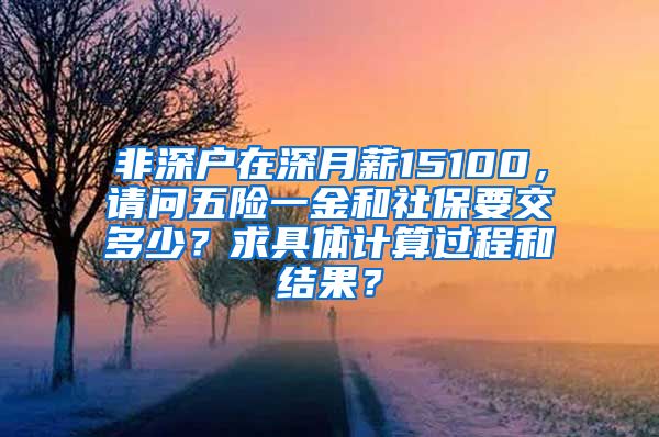 非深户在深月薪15100，请问五险一金和社保要交多少？求具体计算过程和结果？