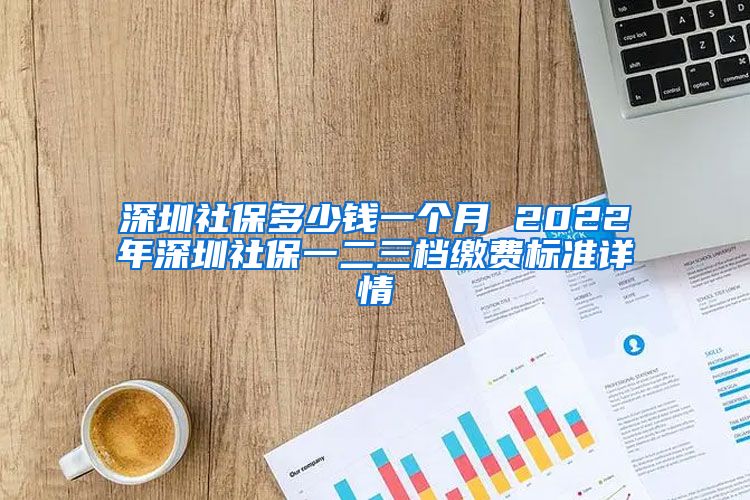 深圳社保多少钱一个月 2022年深圳社保一二三档缴费标准详情