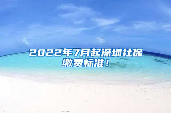 2022年7月起深圳社保缴费标准！