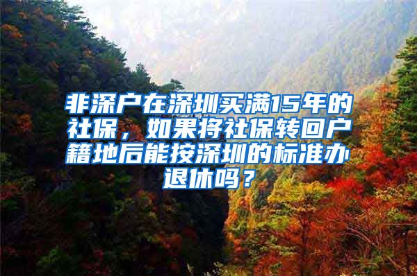 非深户在深圳买满15年的社保，如果将社保转回户籍地后能按深圳的标准办退休吗？