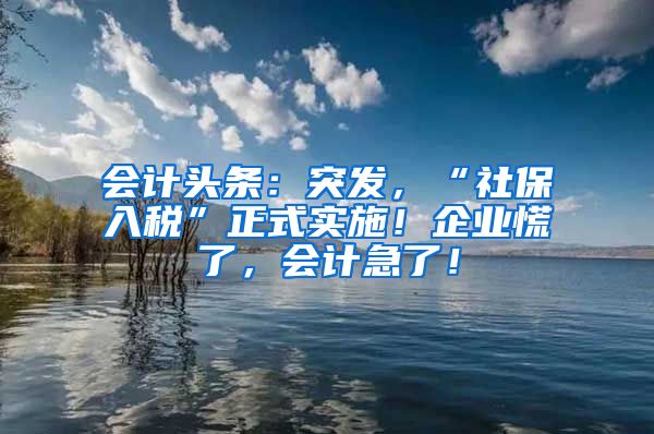 会计头条：突发，“社保入税”正式实施！企业慌了，会计急了！