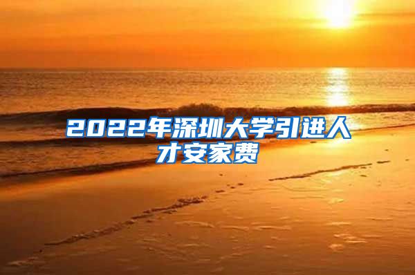 2022年深圳大学引进人才安家费