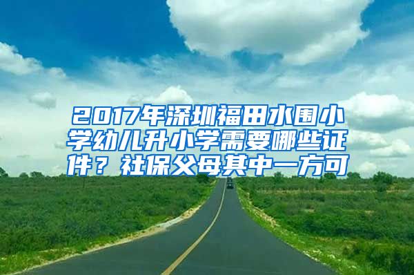 2017年深圳福田水围小学幼儿升小学需要哪些证件？社保父母其中一方可