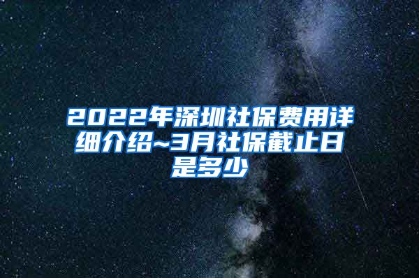 2022年深圳社保费用详细介绍~3月社保截止日是多少