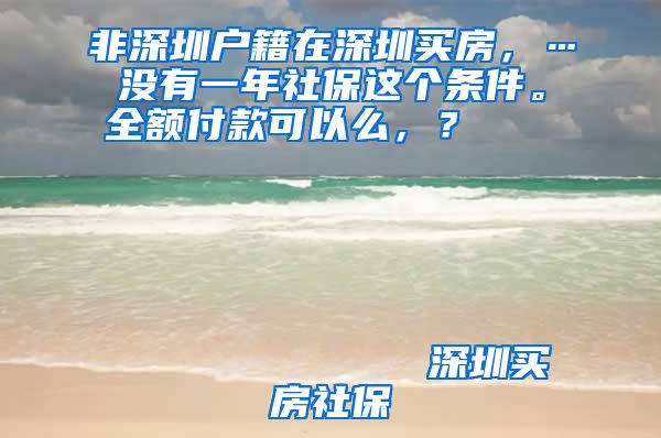 非深圳户籍在深圳买房，…没有一年社保这个条件。全额付款可以么，？                                                                                                    深圳买房社保