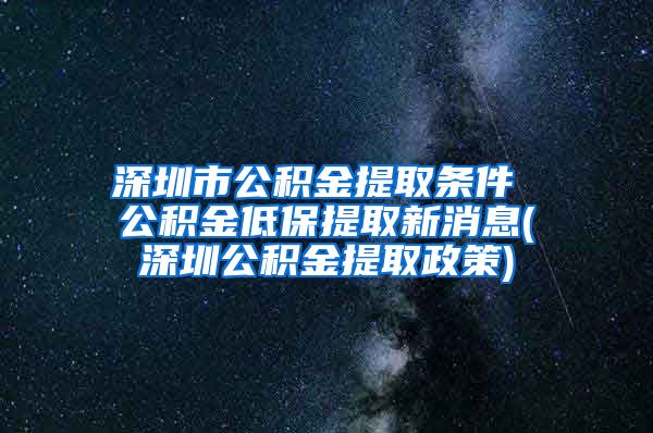 深圳市公积金提取条件 公积金低保提取新消息(深圳公积金提取政策)