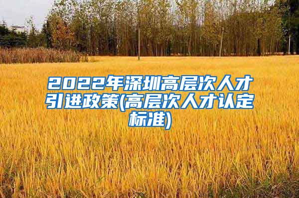 2022年深圳高层次人才引进政策(高层次人才认定标准)