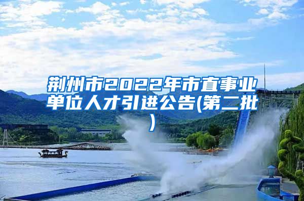 荆州市2022年市直事业单位人才引进公告(第二批)