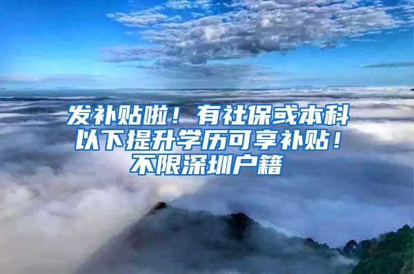 发补贴啦！有社保或本科以下提升学历可享补贴！不限深圳户籍