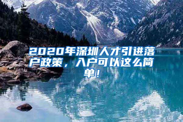 2020年深圳人才引进落户政策，入户可以这么简单！