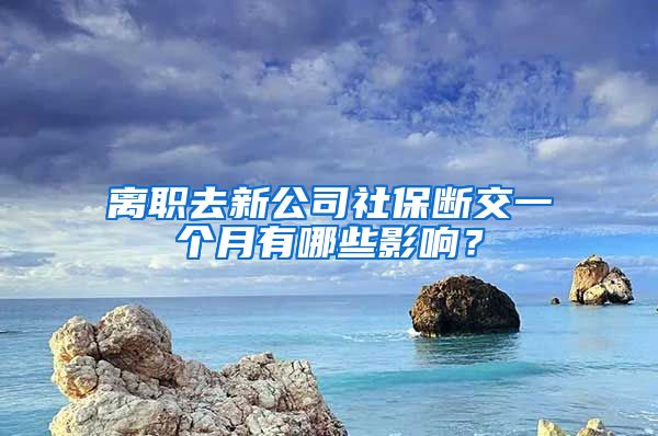 离职去新公司社保断交一个月有哪些影响？