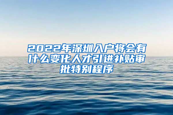 2022年深圳入户将会有什么变化人才引进补贴审批特别程序