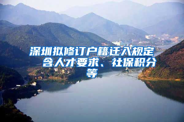 深圳拟修订户籍迁入规定  含人才要求、社保积分等