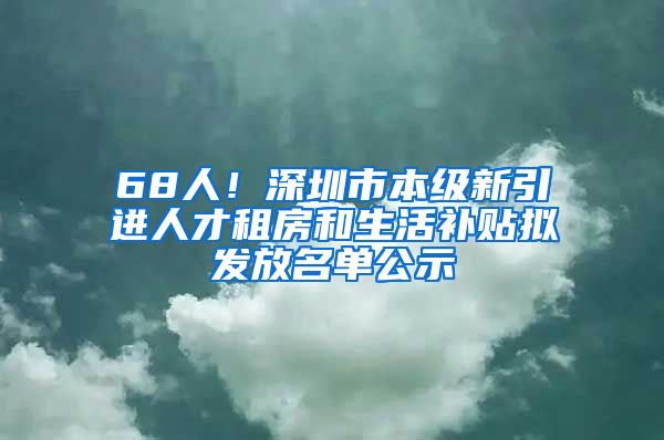 68人！深圳市本级新引进人才租房和生活补贴拟发放名单公示