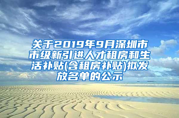 关于2019年9月深圳市市级新引进人才租房和生活补贴(含租房补贴)拟发放名单的公示