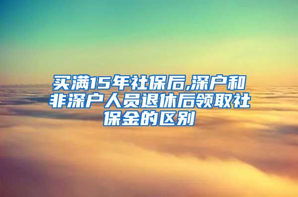 买满15年社保后,深户和非深户人员退休后领取社保金的区别