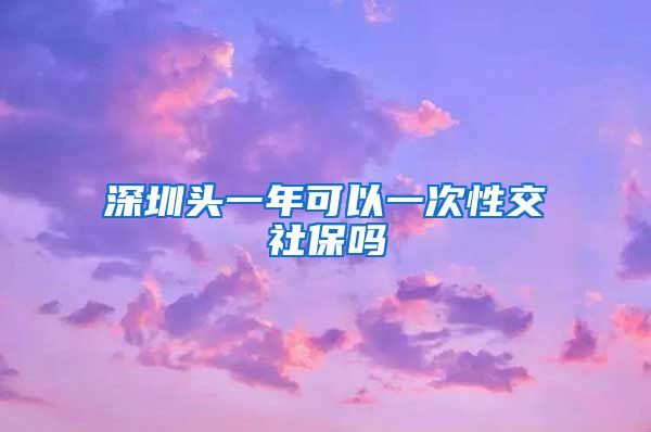 深圳头一年可以一次性交社保吗