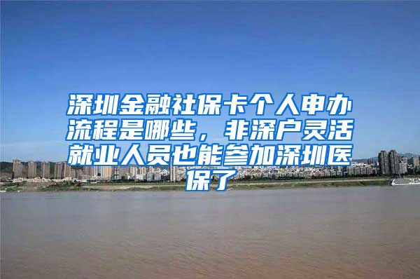 深圳金融社保卡个人申办流程是哪些，非深户灵活就业人员也能参加深圳医保了