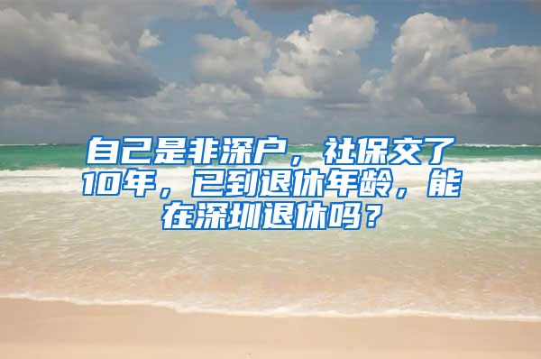 自己是非深户，社保交了10年，已到退休年龄，能在深圳退休吗？