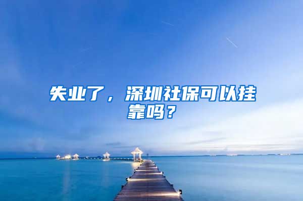 失业了，深圳社保可以挂靠吗？