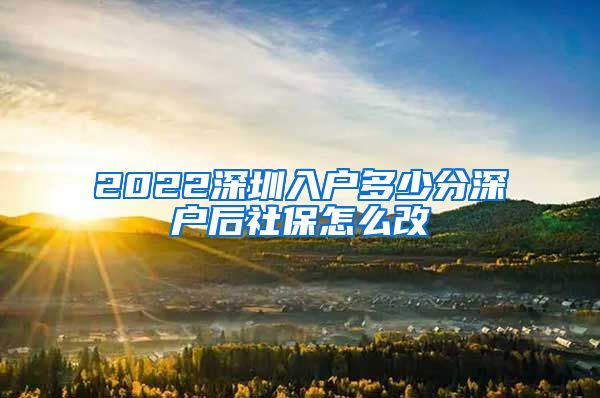 2022深圳入户多少分深户后社保怎么改