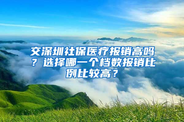 交深圳社保医疗报销高吗？选择哪一个档数报销比例比较高？