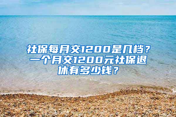 社保每月交1200是几档？一个月交1200元社保退休有多少钱？