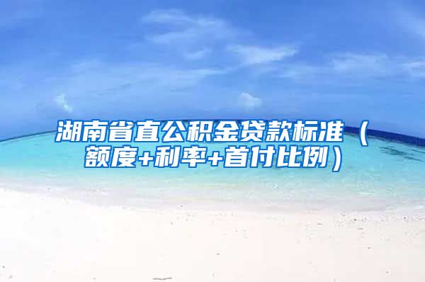 湖南省直公积金贷款标准（额度+利率+首付比例）