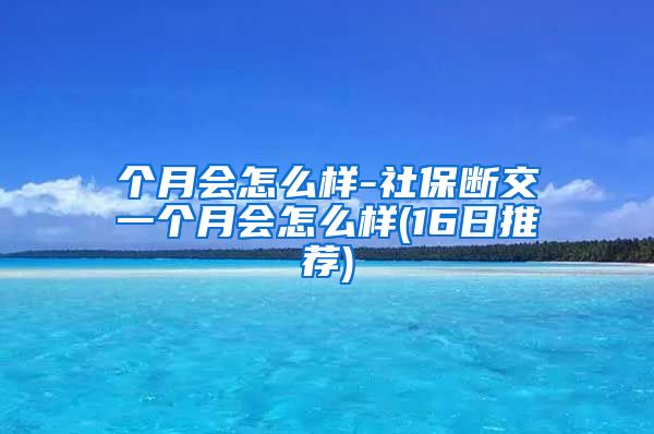 个月会怎么样-社保断交一个月会怎么样(16日推荐)