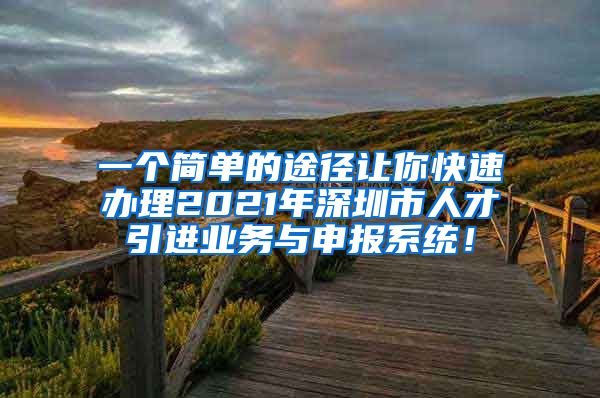 一个简单的途径让你快速办理2021年深圳市人才引进业务与申报系统！