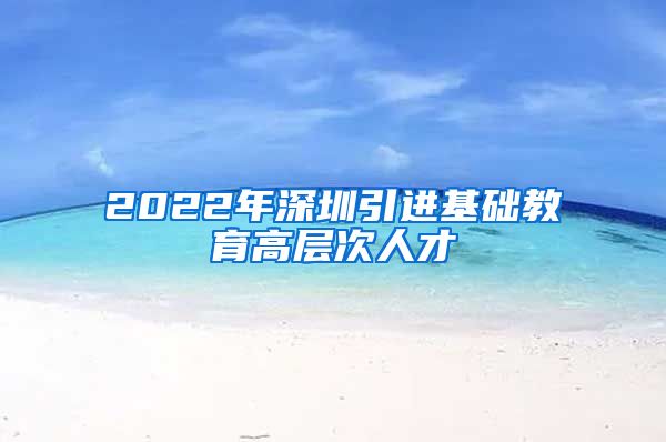 2022年深圳引进基础教育高层次人才