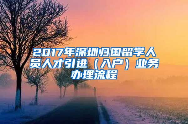 2017年深圳归国留学人员人才引进（入户）业务办理流程