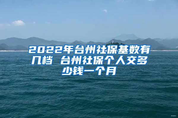 2022年台州社保基数有几档 台州社保个人交多少钱一个月